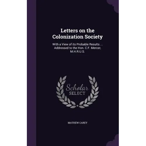 Letters on the Colonization Society: With a View of its Probable Results ... Addressed to the Hon. C.F. Mercer, M.H.R.U.S.