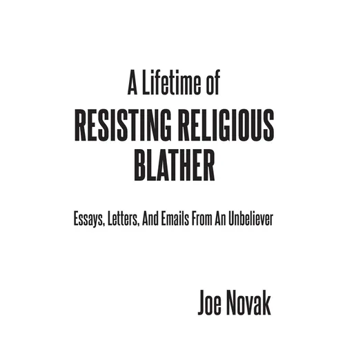 A Lifetime of Resisting Religious Blather: Essays, Letters, and Emails from an Unbeliever
