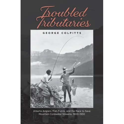 Troubled Tributaries: Alberta Anglers, Fish Fights, and the Race to Save Mountain Coldwater Streams, 1900 - 1930