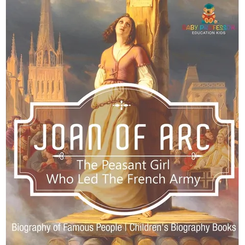 Joan of Arc: The Peasant Girl Who Led The French Army - Biography of Famous People Children's Biography Books