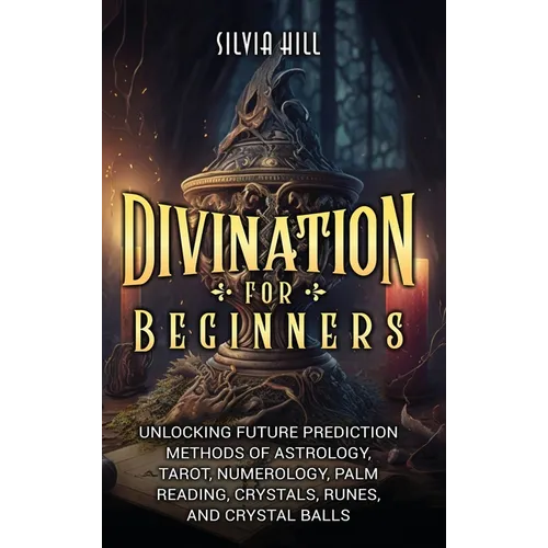 Divination for Beginners: Unlocking Future Prediction Methods of Astrology, Tarot, Numerology, Palm Reading, Crystals, Runes, and Crystal Balls