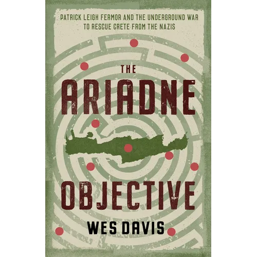 The Ariadne Objective: Patrick Leigh Fermor and the Underground War to Rescue Crete from the Nazis