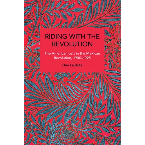 Riding with the Revolution: The American Left in the Mexican Revolution, 1900-1925