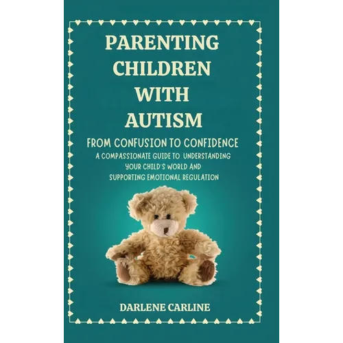 Parenting Children With Autism: From Confusion to Confidence: A Compassionate Guide to Understanding Your Child's World and Supporting Emotional Regul