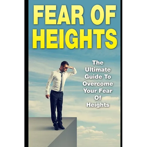 Fear Of Heights: The Ultimate Guide To Overcome Your Fear Of Heights