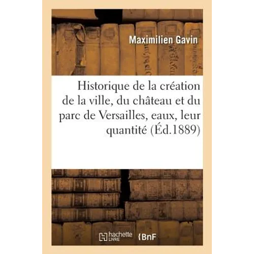 Historique de la création de la ville, du château et du parc de Versailles: ses eaux, leur quantité leur qualité depuis Louis XIII jusqu'à ce jour