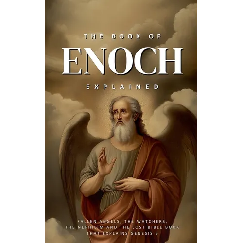 The Book of Enoch Explained: Fallen Angels, the Watchers, the Nephilim, and the Lost Bible Book That Explains Genesis 6
