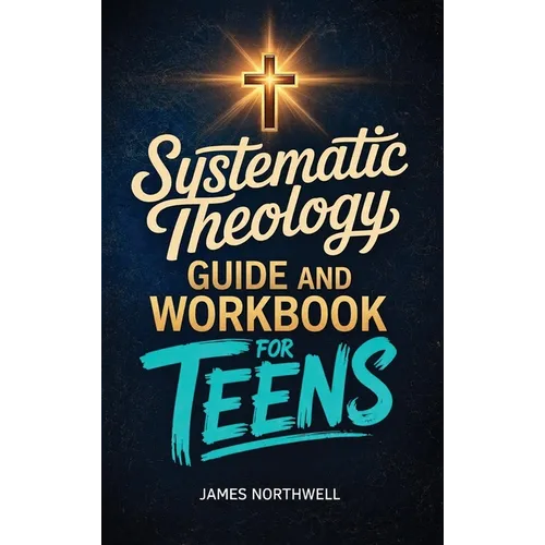 Systematic Theology Guide and Workbook for Teens: The Complete Bible Study to Understand Christian Doctrine and Live Out Your Faith with Confidence