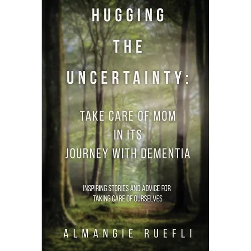Hugging the Uncertainty: Take care of Mom in its Journey with Dementia: Inspiring Stories and Advice for Taking care of Ourselves