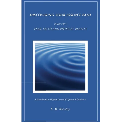Discovering Your Essence Path, Book Two: Fear, Faith And Physical Reality -2: A Handbook To Higher Levels Of Spiritual Guidance