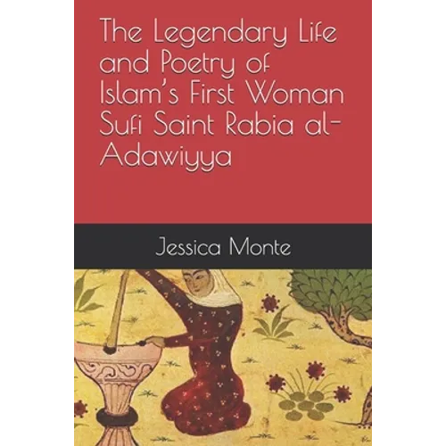 The Legendary Life and Poetry of Islam's First Woman Sufi Saint Rabia al-Adawiyya: Tracing the Path of Her Story as Evidence for Female Empowerment in