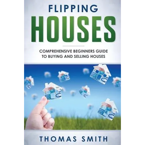 Flipping Houses: Comprehensive Beginner's Guide to Buying and Selling Houses