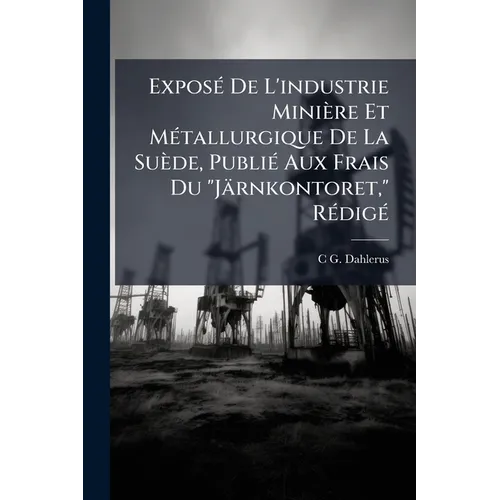 Exposé De L'industrie Minière Et Métallurgique De La Suède, Publié Aux Frais Du "Järnkontoret," Rédigé