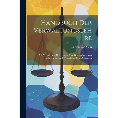 Handbuch Der Verwaltungslehre: Mit Vergleichung Der Literatur Und Gesetzgebung Von Frankreich, England, Deutschland Und Oesterreich