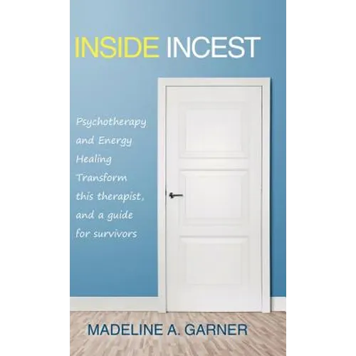 Inside Incest: Psychotherapy and Energy Healing Transform This Therapist, and a Guide for Survivors