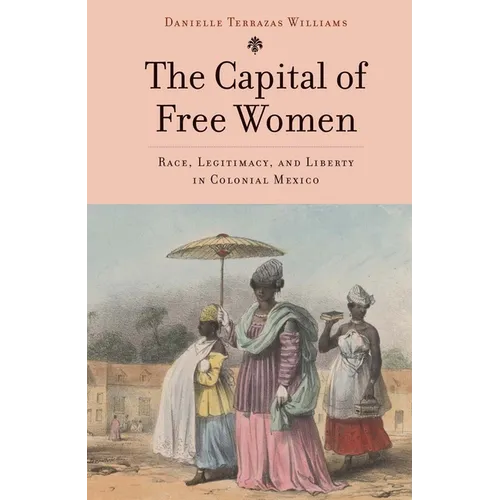 The Capital of Free Women: Race, Legitimacy, and Liberty in Colonial Mexico
