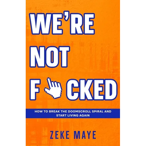 We're Not F*cked: How to Break the Doomscroll Spiral and Start Living Again