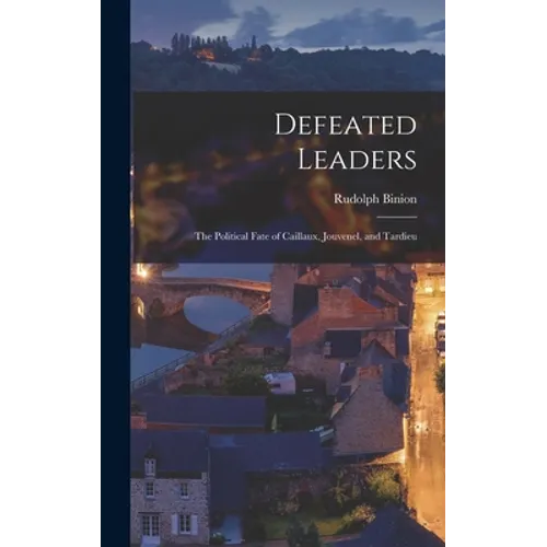 Defeated Leaders; the Political Fate of Caillaux, Jouvenel, and Tardieu