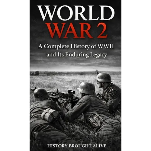 World War 2: A Complete History of WWII and Its Enduring Legacy
