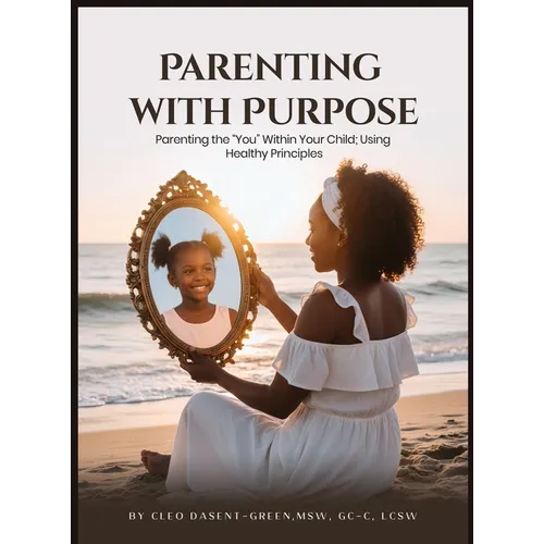 Parenting with Purpose: Parenting the "You" Within Your Child; Using Healthy Principles