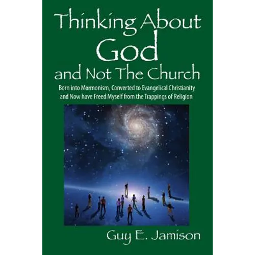 Thinking About God and Not The Church: Born into Mormonism, Converted to Evangelical Christianity and Now have Freed Myself from the Trappings of Reli