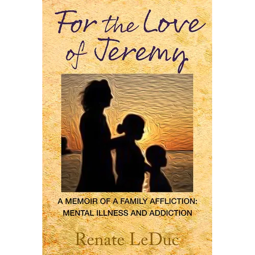 For the Love of Jeremy: A Memoir of a Family Affliction: Mental Illness and Addiction