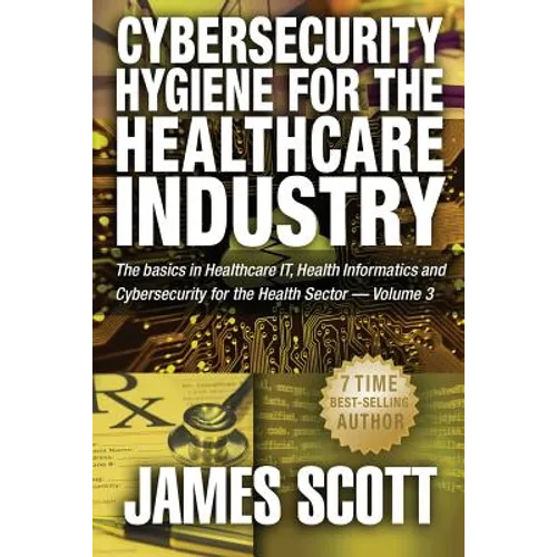 Cybersecurity Hygiene for the Healthcare Industry: The basics in Healthcare IT, Health Informatics and Cybersecurity for the Health Sector Volume 3