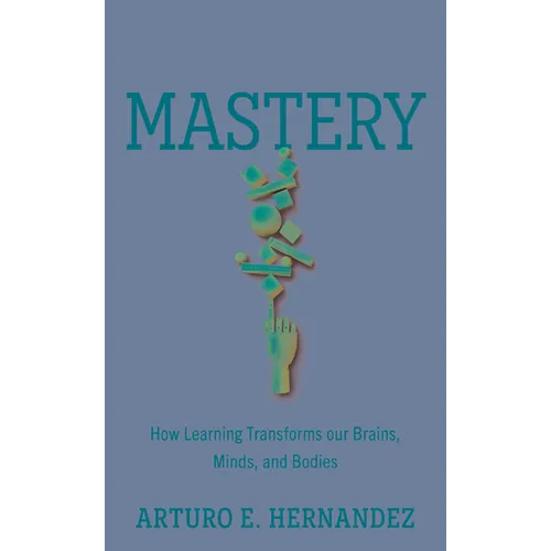 Mastery: How Learning Transforms Our Brains, Minds, and Bodies