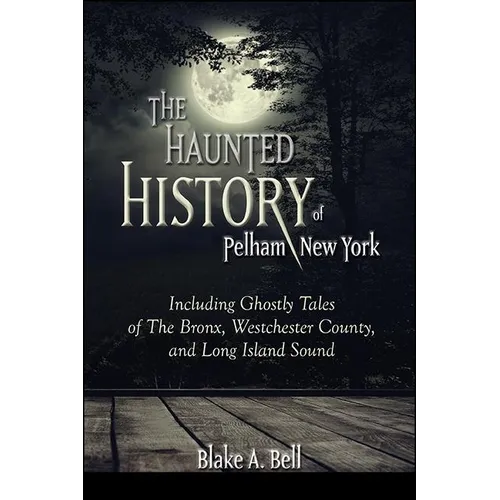 The Haunted History of Pelham, New York: Including Ghostly Tales of The Bronx, Westchester County, and Long Island Sound