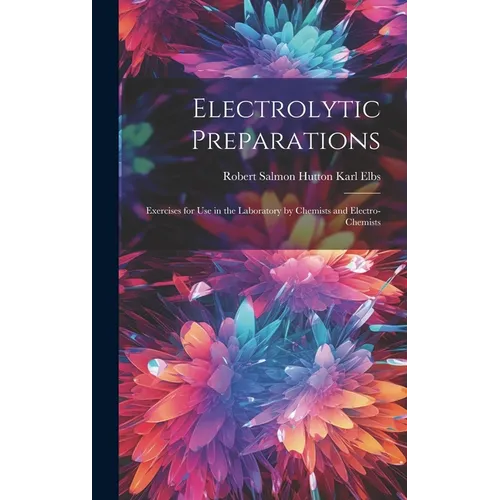 Electrolytic Preparations: Exercises for Use in the Laboratory by Chemists and Electro-chemists