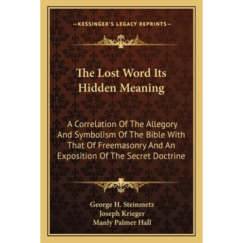 The Lost Word Its Hidden Meaning: A Correlation Of The Allegory And Symbolism Of The Bible With That Of Freemasonry And An Exposition Of The Secret Do