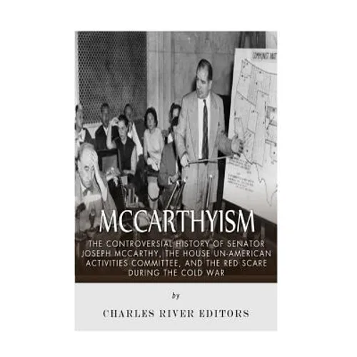 McCarthyism: The Controversial History of Senator Joseph McCarthy, the House Un-American Activities Committee, and the Red Scare During the Cold War