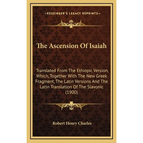 The Ascension Of Isaiah: Translated From The Ethiopic Version, Which, Together With The New Greek Fragment, The Latin Versions And The Latin Tr