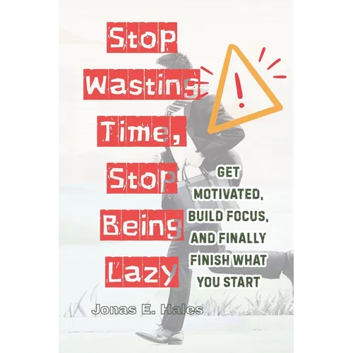 Stop Wasting Time, Stop Being Lazy: Get Motivated, Build Focus, and Finally Finish What You Start