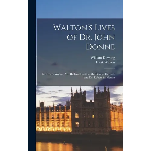 Walton's Lives of Dr. John Donne: Sir Henry Wotton, Mr. Richard Hooker, Mr. George Herbert, and Dr. Robert Sanderson