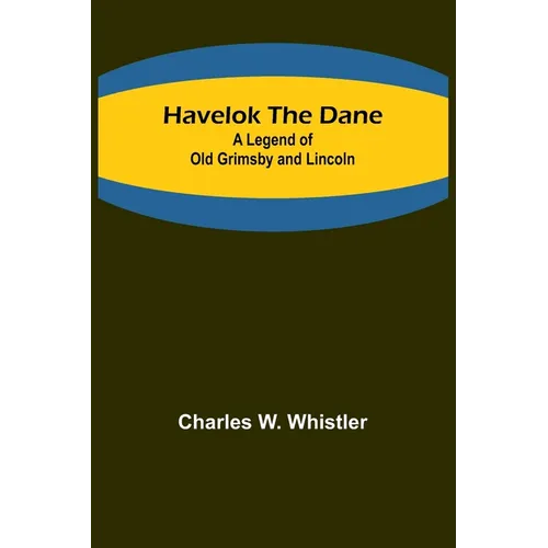 Havelok the Dane: A Legend of Old Grimsby and Lincoln