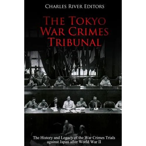 The Tokyo War Crimes Tribunal: The History and Legacy of the War Crimes Trials against Japan after World War II