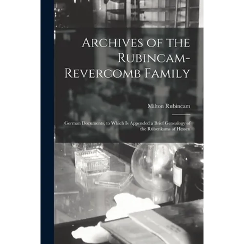 Archives of the Rubincam-Revercomb Family: German Documents, to Which is Appended a Brief Genealogy of the Rübenkams of Hessen