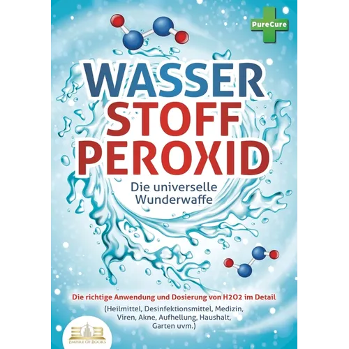 WASSERSTOFFPEROXID - Die universelle Wunderwaffe: Die richtige Anwendung und Dosierung von H2O2 im Detail (Heilmittel, Desinfektionsmittel, Medizin, V