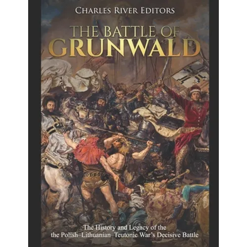 The Battle of Grunwald: The History and Legacy of the the Polish-Lithuanian-Teutonic War's Decisive Battle
