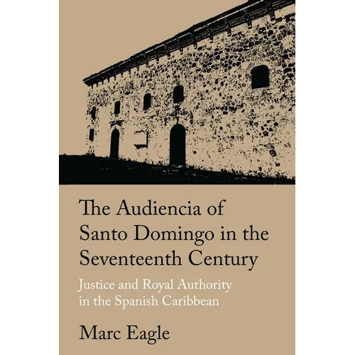 The Audiencia of Santo Domingo in the Seventeenth Century: Justice and Royal Authority in the Spanish Caribbean