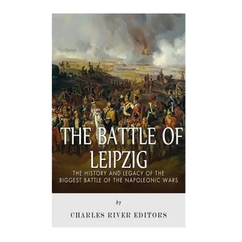 The Battle of Leipzig: The History and Legacy of the Biggest Battle of the Napoleonic Wars