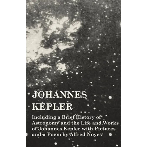 Johannes Kepler - Including a Brief History of Astronomy and the Life and Works of Johannes Kepler with Pictures and a Poem by Alfred Noyes
