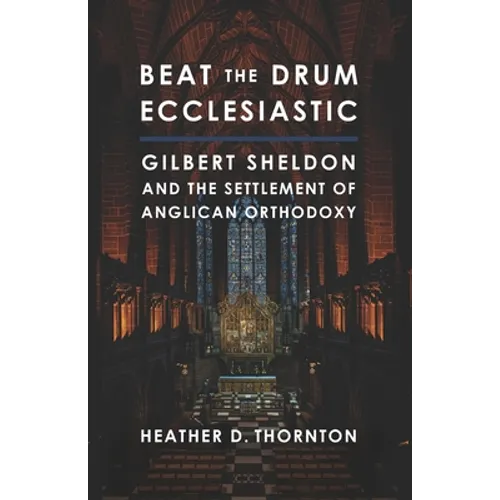 Beat the Drum Ecclesiastic: Gilbert Sheldon and the Settlement of Anglican Orthodoxy