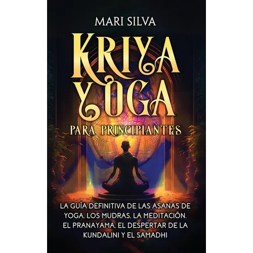 Kriya Yoga para principiantes: La guía definitiva de las asanas de yoga, los mudras, la meditación, el pranayama, el despertar de la kundalini y el s