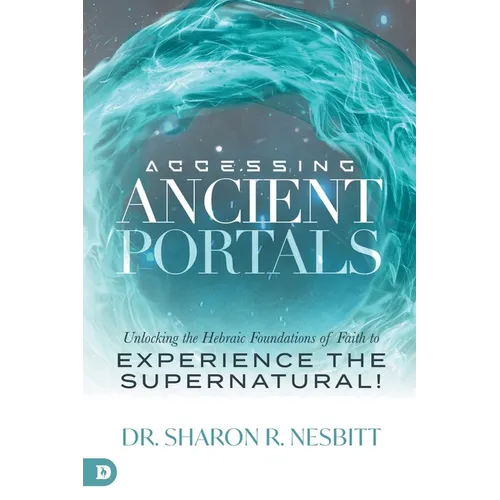 Accessing Ancient Portals: Unlocking the Hebraic Foundations of Faith to Experience the Supernatural!