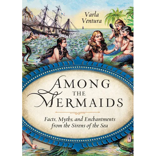 Among the Mermaids: Facts, Myths, and Enchantments from the Sirens of the Sea