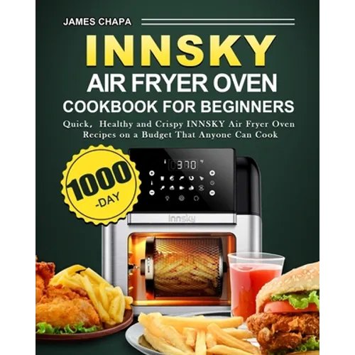 Innsky Air Fryer Oven Cookbook for Beginners: 1000-Day Quick，Healthy and Crispy INNSKY Air Fryer Oven Recipes on a Budget That Anyone Can Cook
