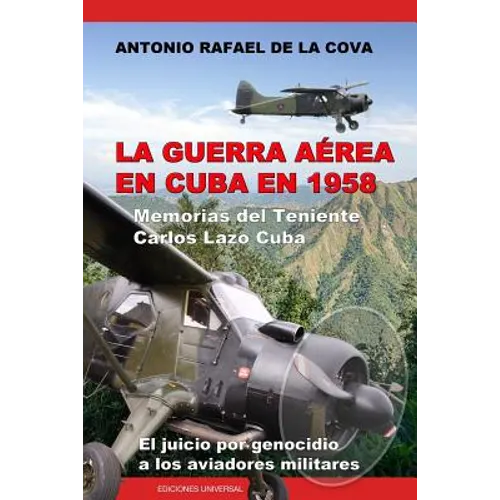 La Guerra Aérea En Cuba En 1958.: Memorias del Teniente Carlos Lazo Cuba. El Juicio Por Genocidio a Los Aviadores Militares.