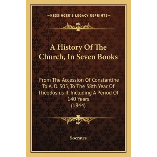 A History Of The Church, In Seven Books: From The Accession Of Constantine To A. D. 305, To The 38th Year Of Theodosius II, Including A Period Of 140